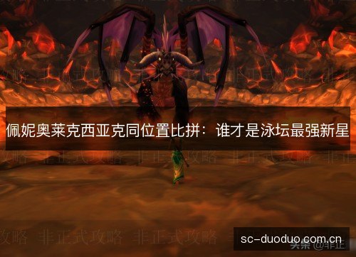 佩妮奥莱克西亚克同位置比拼:谁才是泳坛最强新星 佩妮奥莱克西亚克同位置比拼:谁才是泳坛最强新星